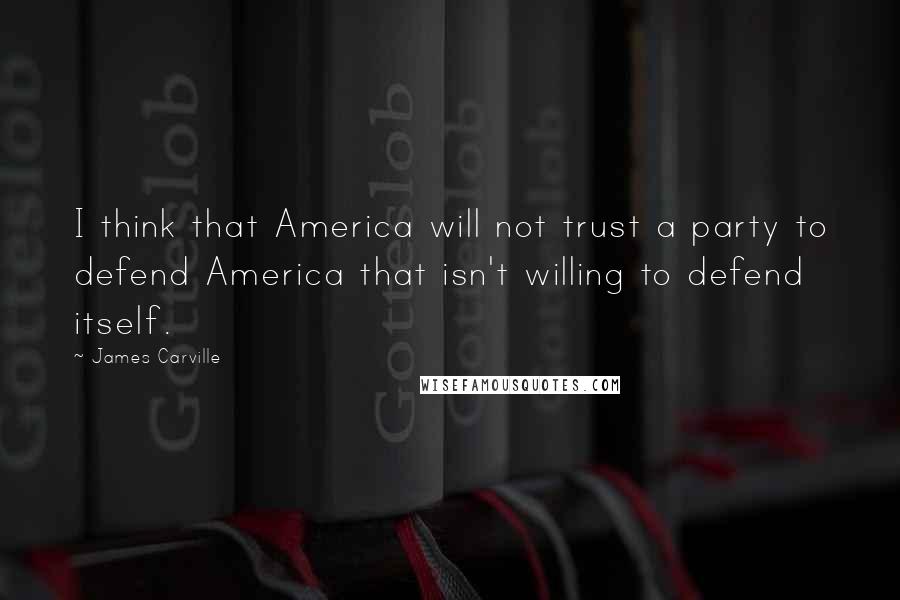 James Carville Quotes: I think that America will not trust a party to defend America that isn't willing to defend itself.