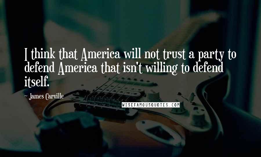 James Carville Quotes: I think that America will not trust a party to defend America that isn't willing to defend itself.