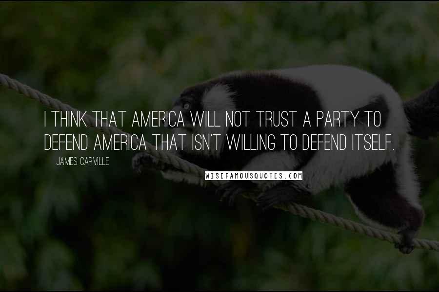 James Carville Quotes: I think that America will not trust a party to defend America that isn't willing to defend itself.