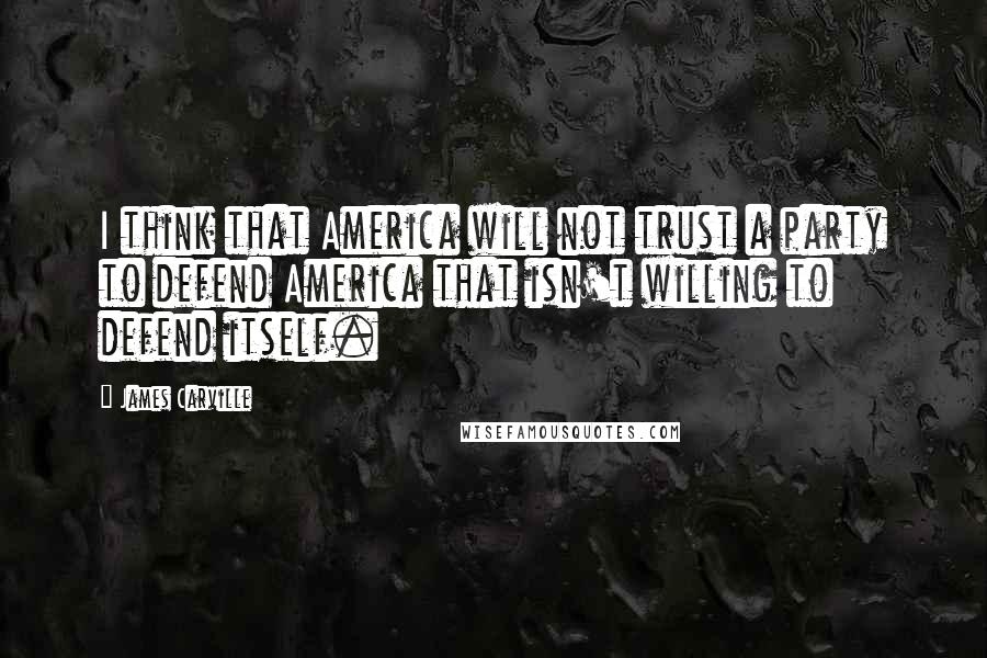 James Carville Quotes: I think that America will not trust a party to defend America that isn't willing to defend itself.