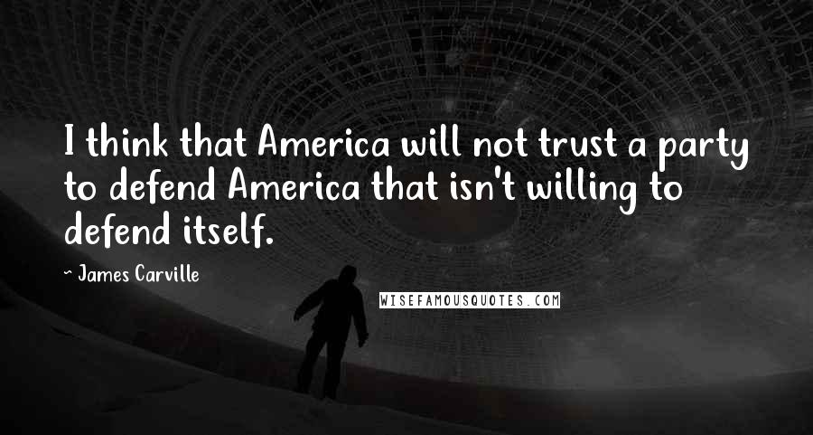 James Carville Quotes: I think that America will not trust a party to defend America that isn't willing to defend itself.