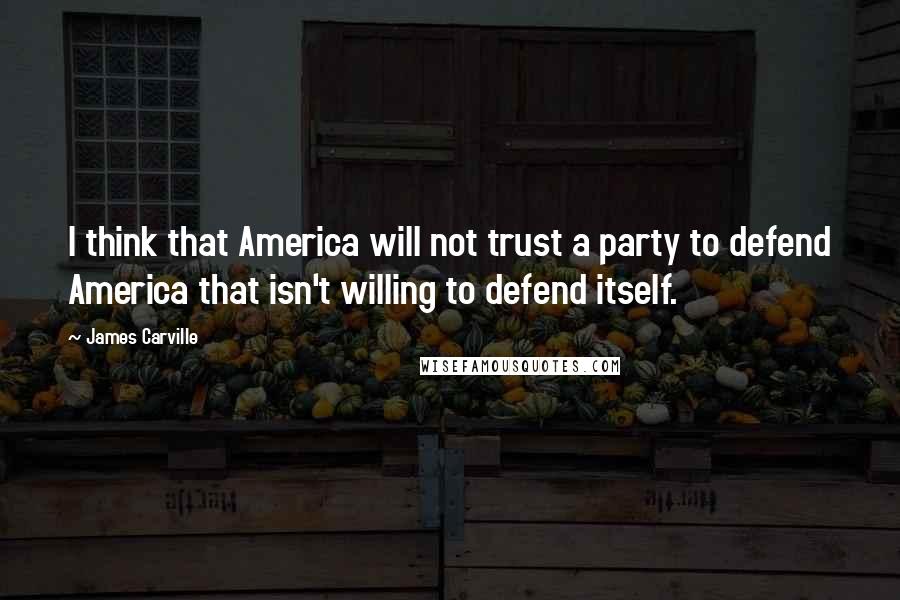 James Carville Quotes: I think that America will not trust a party to defend America that isn't willing to defend itself.