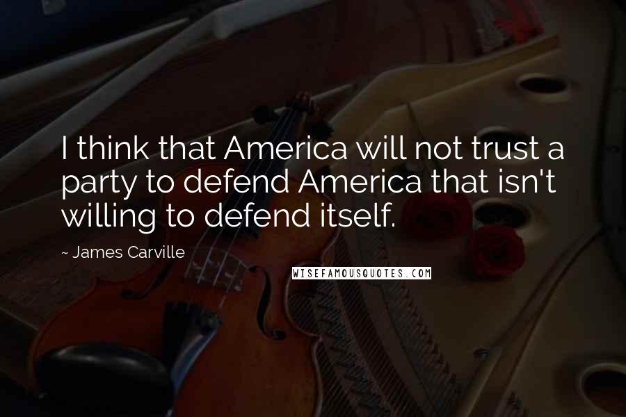 James Carville Quotes: I think that America will not trust a party to defend America that isn't willing to defend itself.