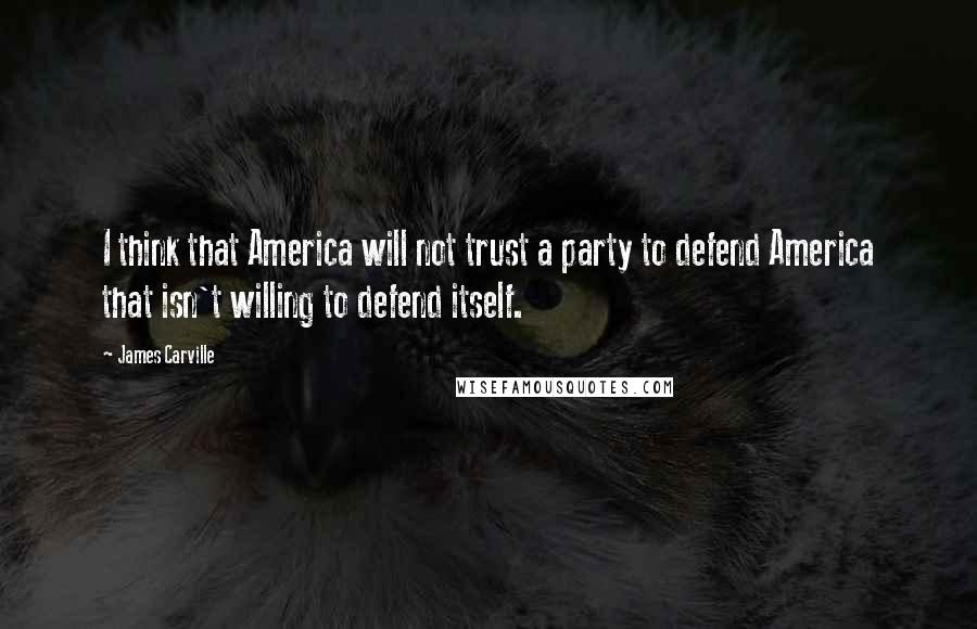 James Carville Quotes: I think that America will not trust a party to defend America that isn't willing to defend itself.