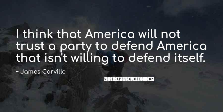 James Carville Quotes: I think that America will not trust a party to defend America that isn't willing to defend itself.