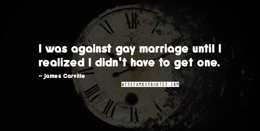 James Carville Quotes: I was against gay marriage until I realized I didn't have to get one.