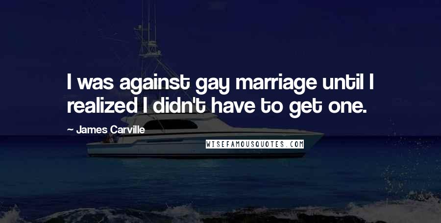 James Carville Quotes: I was against gay marriage until I realized I didn't have to get one.