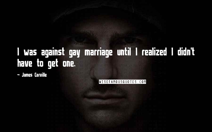 James Carville Quotes: I was against gay marriage until I realized I didn't have to get one.