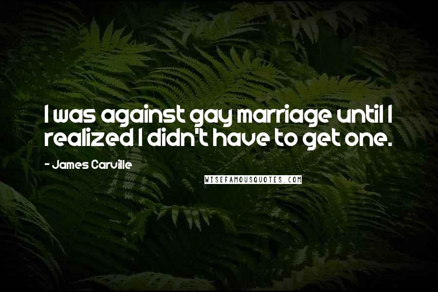 James Carville Quotes: I was against gay marriage until I realized I didn't have to get one.