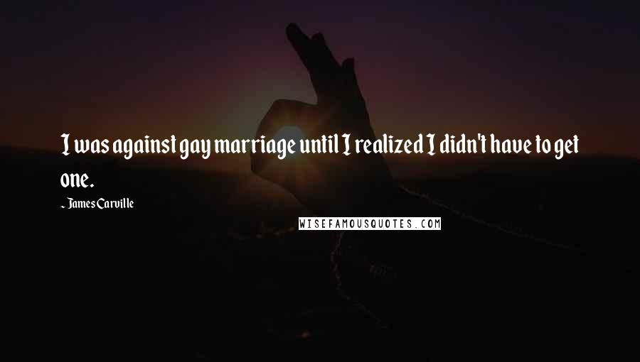 James Carville Quotes: I was against gay marriage until I realized I didn't have to get one.