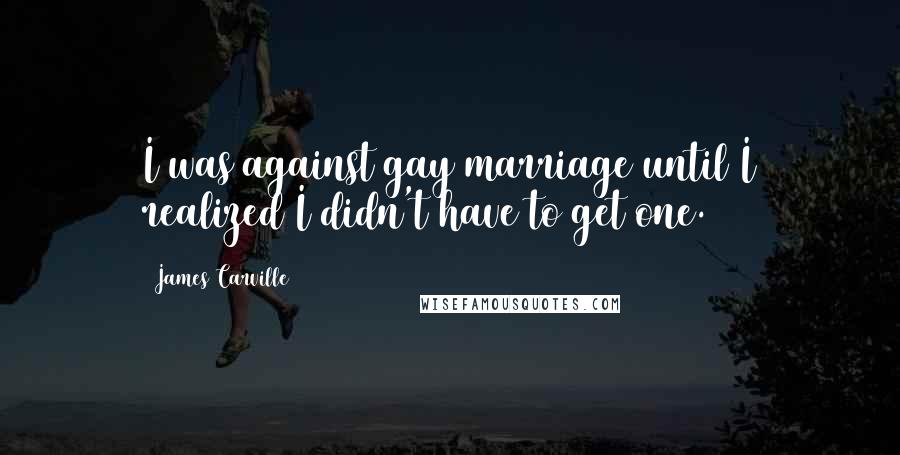 James Carville Quotes: I was against gay marriage until I realized I didn't have to get one.