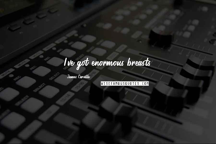 James Carville Quotes: I've got enormous breasts.