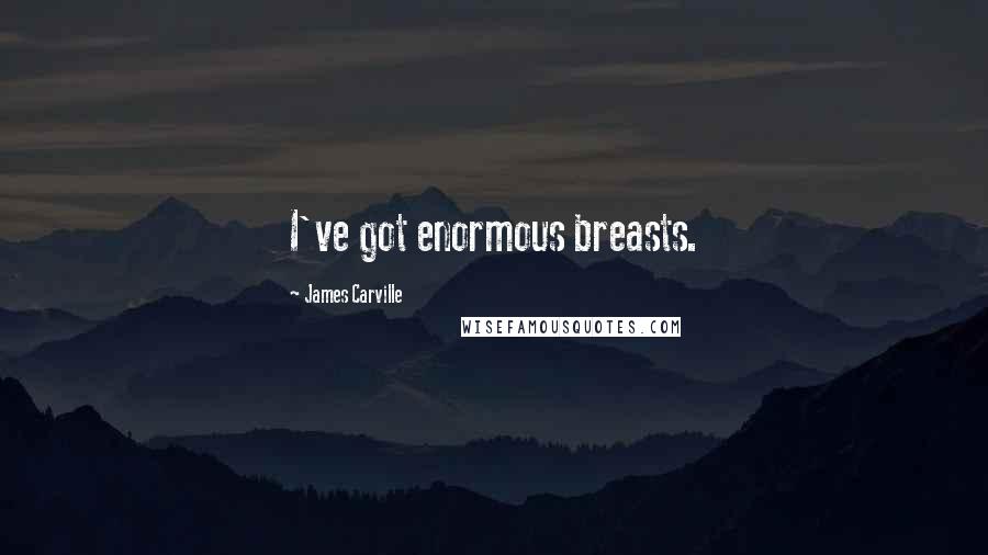 James Carville Quotes: I've got enormous breasts.