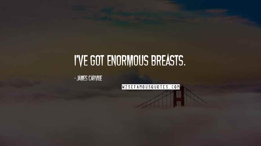 James Carville Quotes: I've got enormous breasts.