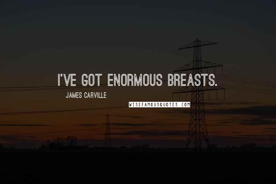 James Carville Quotes: I've got enormous breasts.