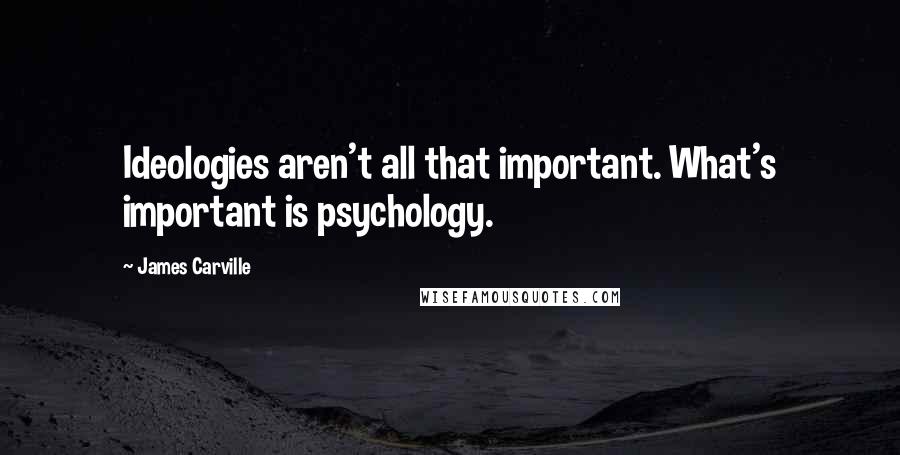 James Carville Quotes: Ideologies aren't all that important. What's important is psychology.