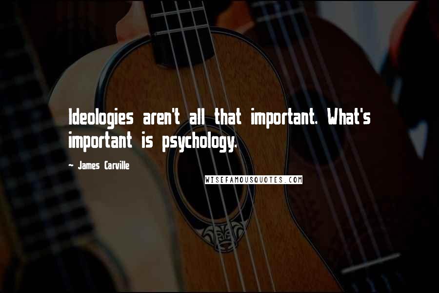 James Carville Quotes: Ideologies aren't all that important. What's important is psychology.