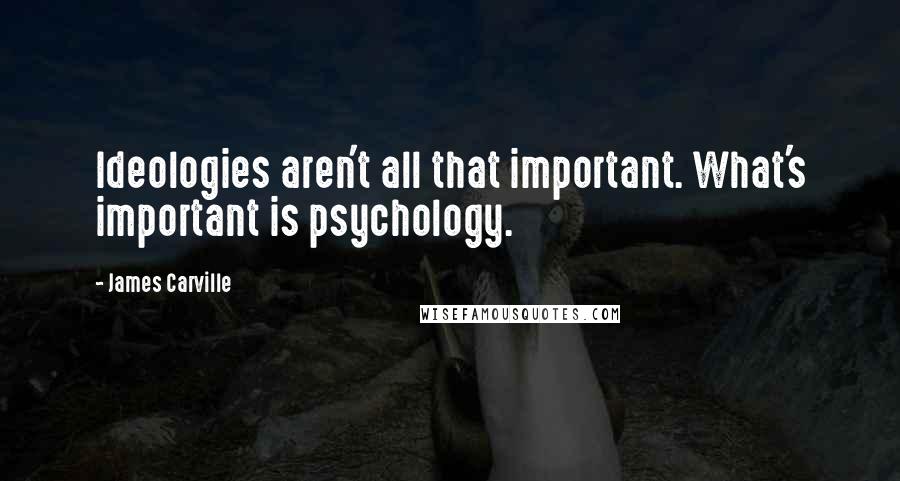 James Carville Quotes: Ideologies aren't all that important. What's important is psychology.