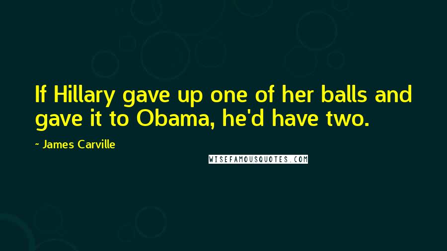 James Carville Quotes: If Hillary gave up one of her balls and gave it to Obama, he'd have two.
