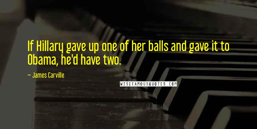 James Carville Quotes: If Hillary gave up one of her balls and gave it to Obama, he'd have two.