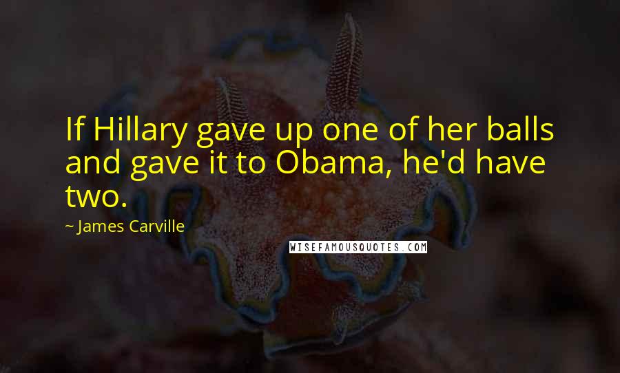 James Carville Quotes: If Hillary gave up one of her balls and gave it to Obama, he'd have two.