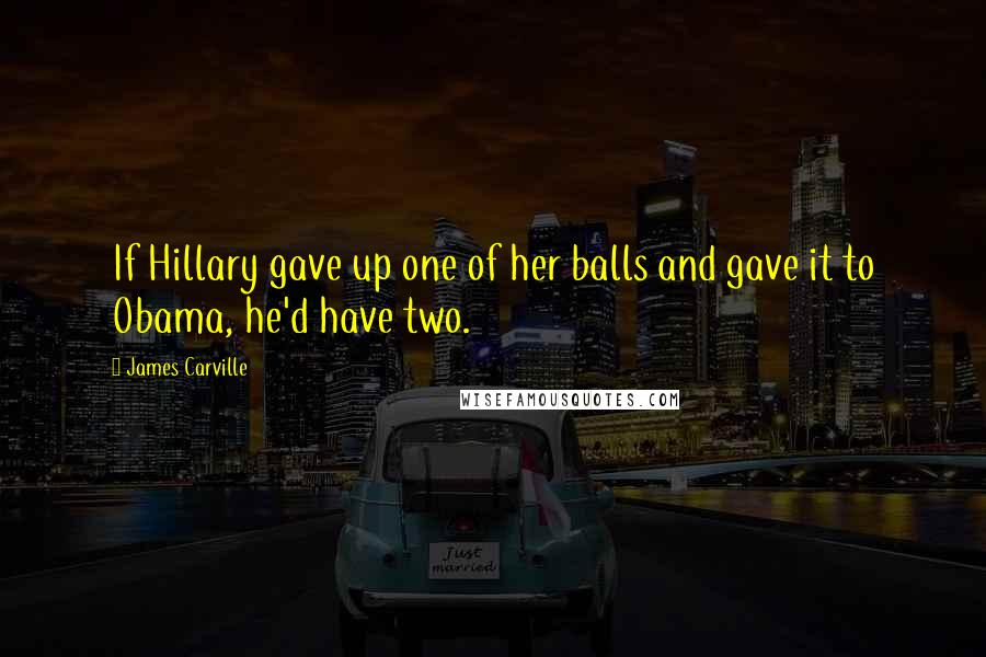 James Carville Quotes: If Hillary gave up one of her balls and gave it to Obama, he'd have two.