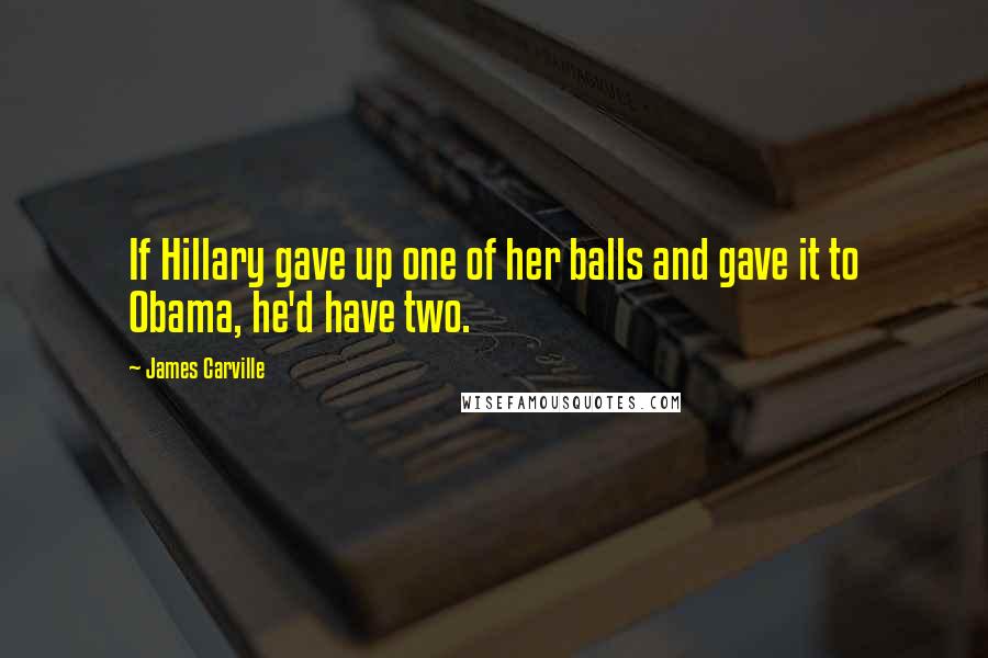 James Carville Quotes: If Hillary gave up one of her balls and gave it to Obama, he'd have two.