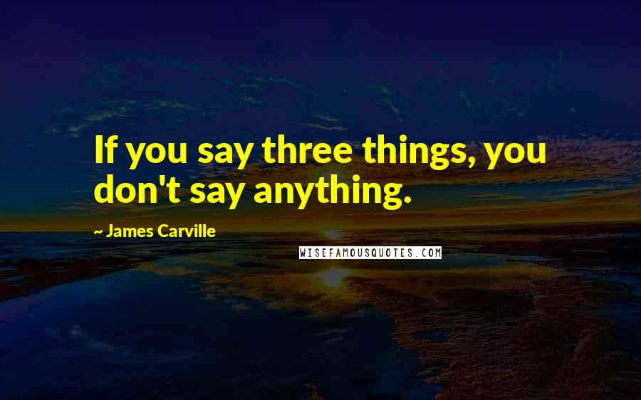 James Carville Quotes: If you say three things, you don't say anything.