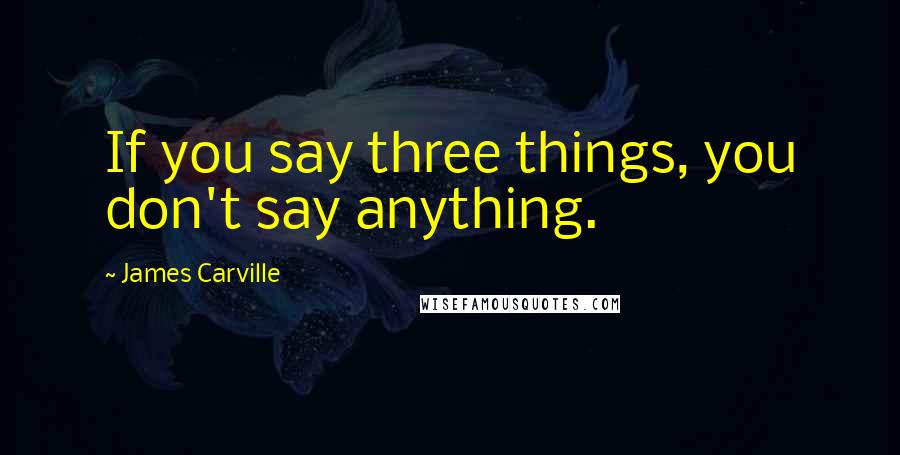 James Carville Quotes: If you say three things, you don't say anything.