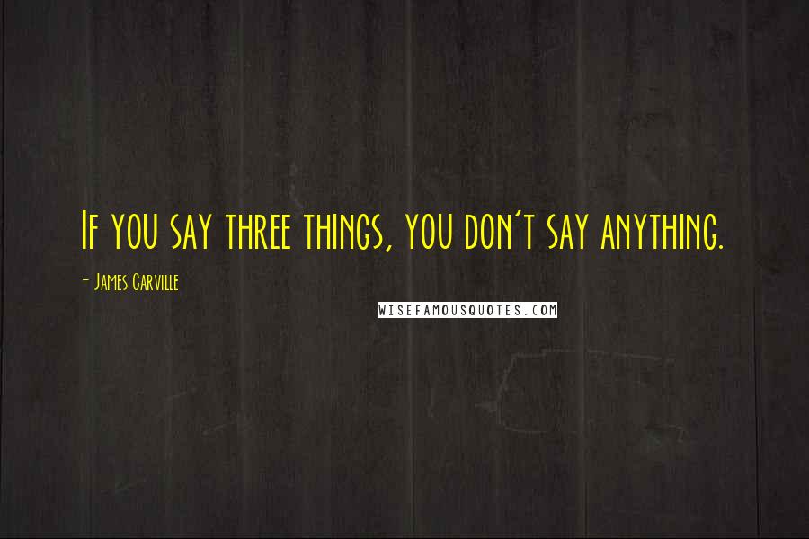 James Carville Quotes: If you say three things, you don't say anything.
