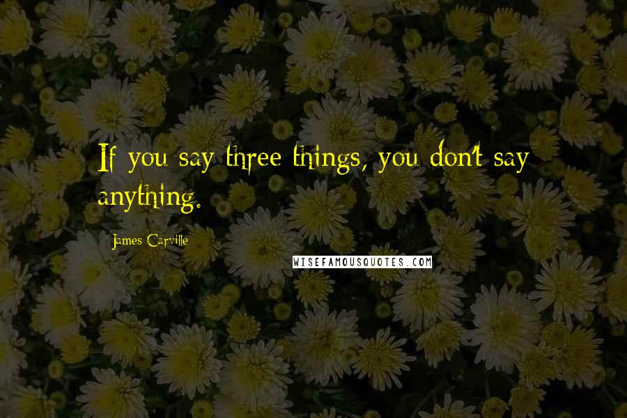 James Carville Quotes: If you say three things, you don't say anything.