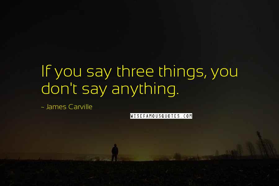 James Carville Quotes: If you say three things, you don't say anything.