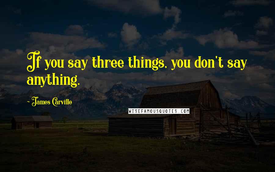 James Carville Quotes: If you say three things, you don't say anything.