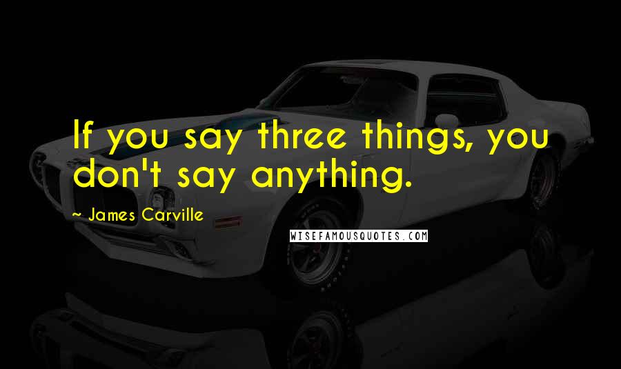 James Carville Quotes: If you say three things, you don't say anything.