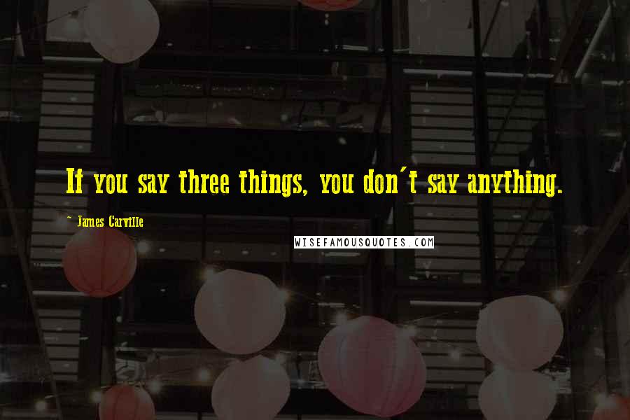 James Carville Quotes: If you say three things, you don't say anything.