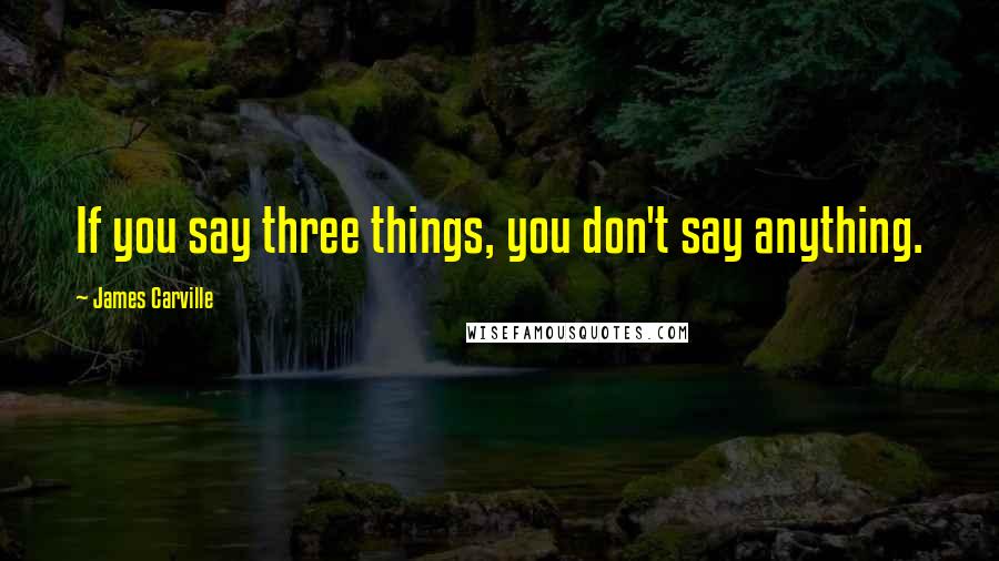 James Carville Quotes: If you say three things, you don't say anything.