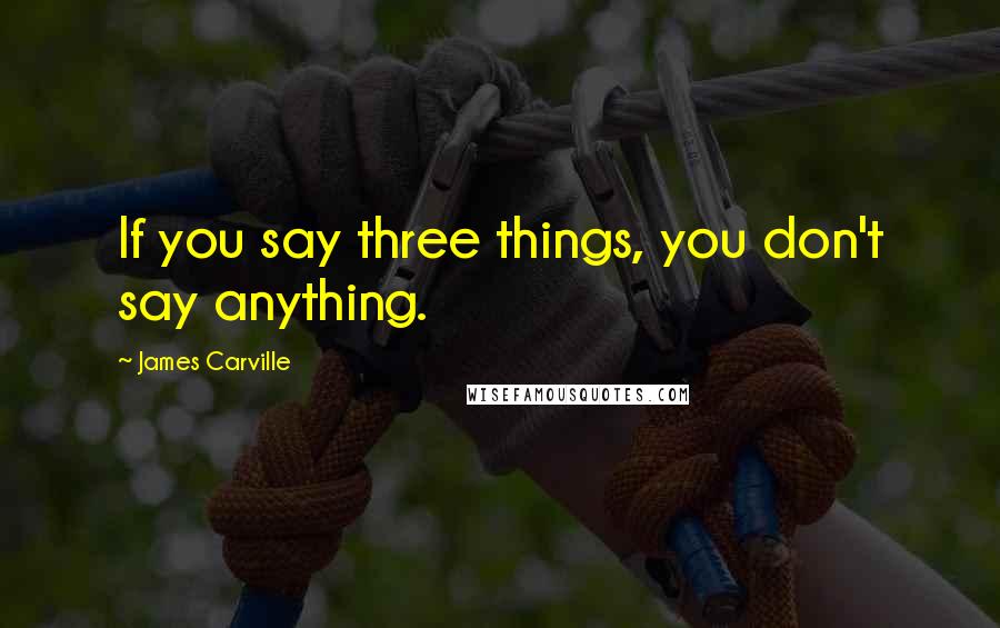 James Carville Quotes: If you say three things, you don't say anything.