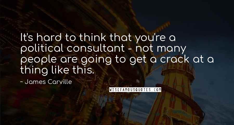 James Carville Quotes: It's hard to think that you're a political consultant - not many people are going to get a crack at a thing like this.