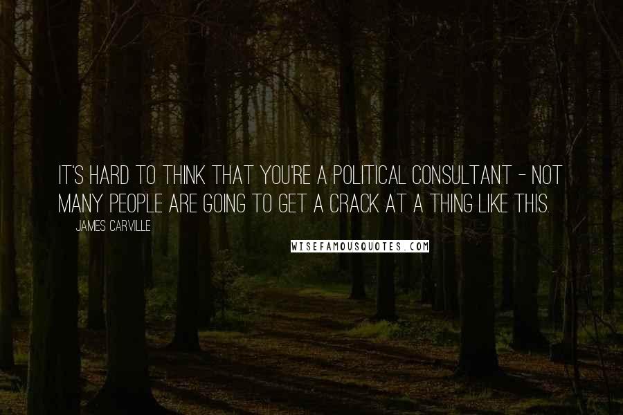 James Carville Quotes: It's hard to think that you're a political consultant - not many people are going to get a crack at a thing like this.