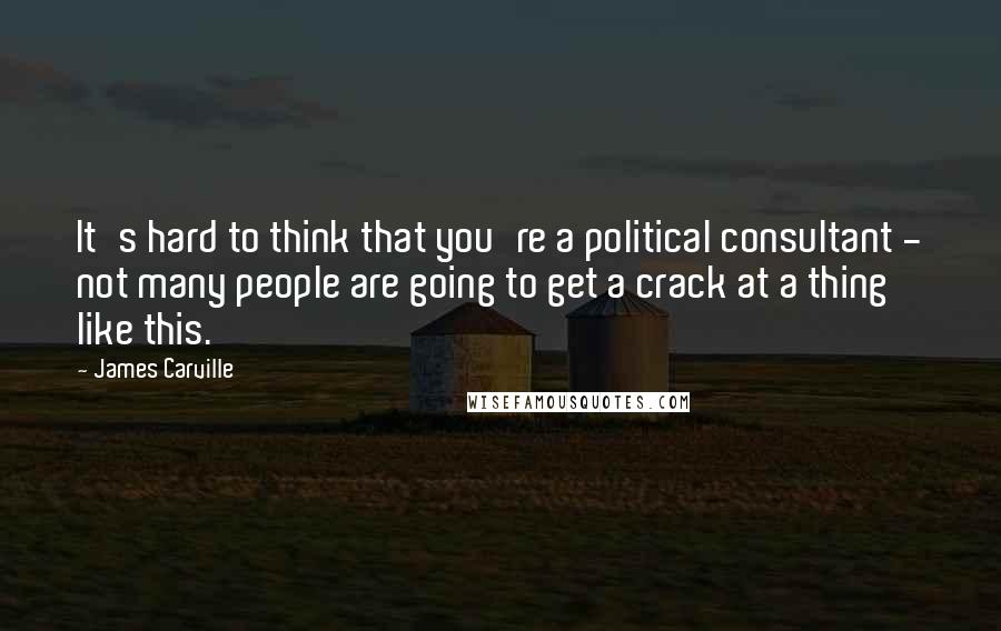 James Carville Quotes: It's hard to think that you're a political consultant - not many people are going to get a crack at a thing like this.