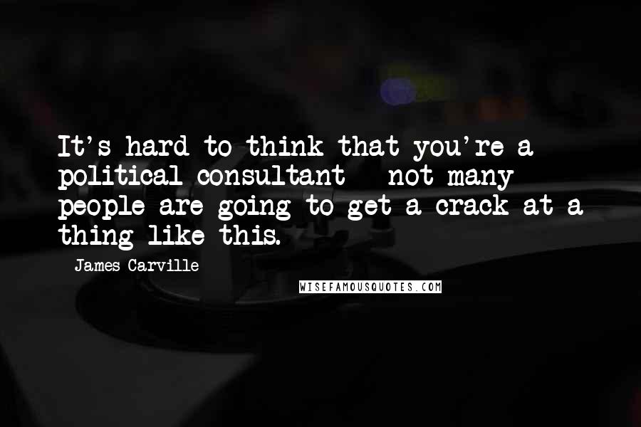 James Carville Quotes: It's hard to think that you're a political consultant - not many people are going to get a crack at a thing like this.