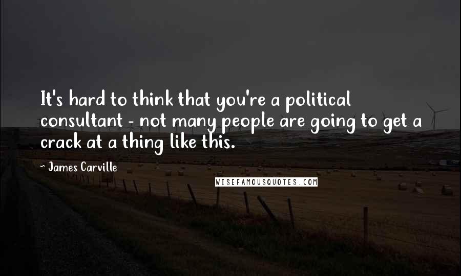 James Carville Quotes: It's hard to think that you're a political consultant - not many people are going to get a crack at a thing like this.