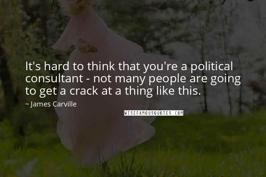 James Carville Quotes: It's hard to think that you're a political consultant - not many people are going to get a crack at a thing like this.