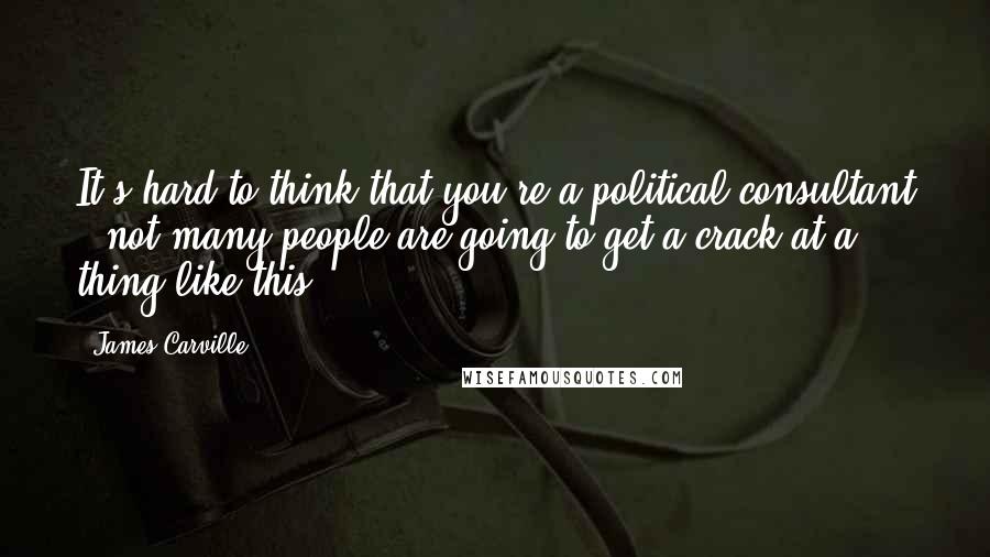 James Carville Quotes: It's hard to think that you're a political consultant - not many people are going to get a crack at a thing like this.