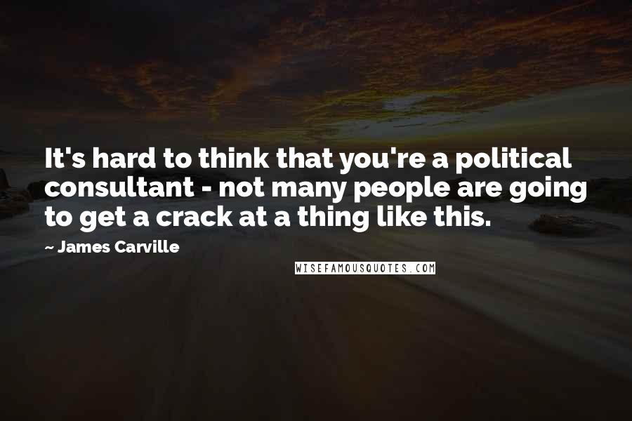 James Carville Quotes: It's hard to think that you're a political consultant - not many people are going to get a crack at a thing like this.