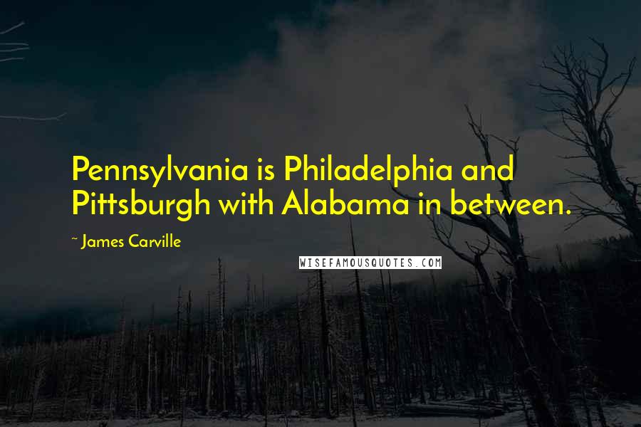 James Carville Quotes: Pennsylvania is Philadelphia and Pittsburgh with Alabama in between.