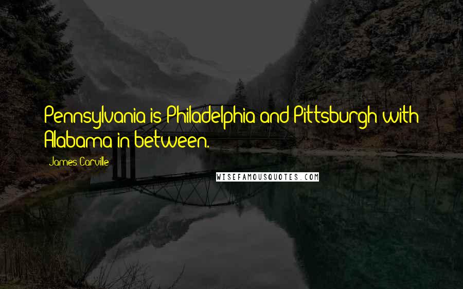 James Carville Quotes: Pennsylvania is Philadelphia and Pittsburgh with Alabama in between.