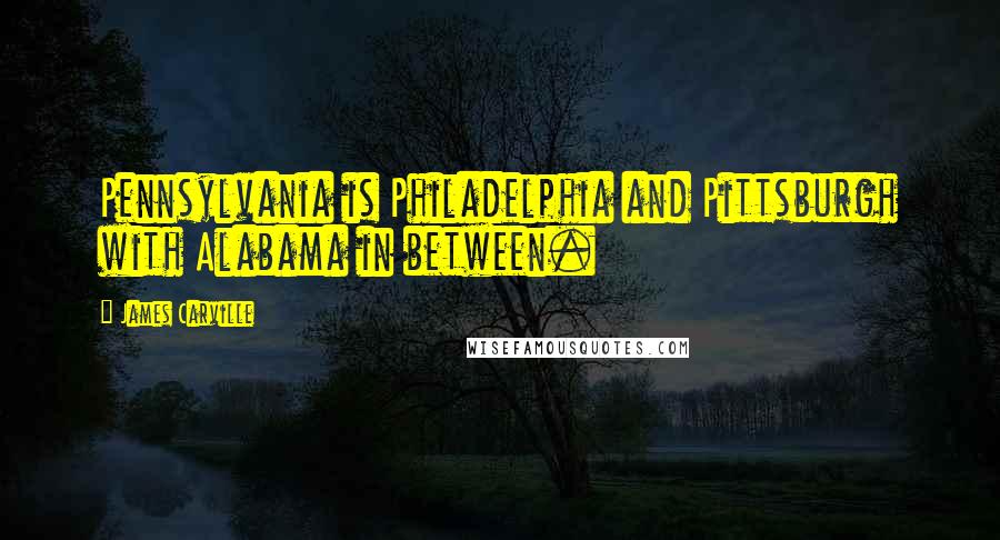 James Carville Quotes: Pennsylvania is Philadelphia and Pittsburgh with Alabama in between.