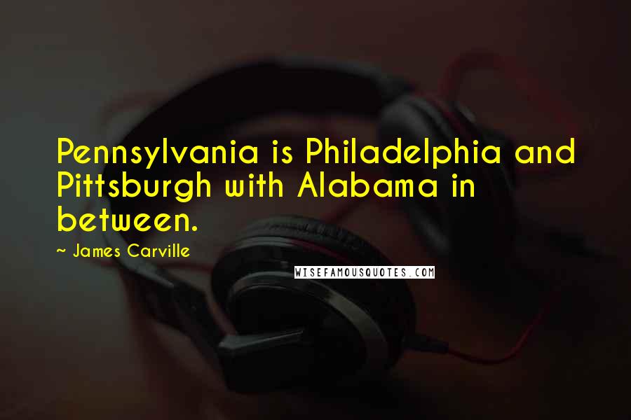 James Carville Quotes: Pennsylvania is Philadelphia and Pittsburgh with Alabama in between.