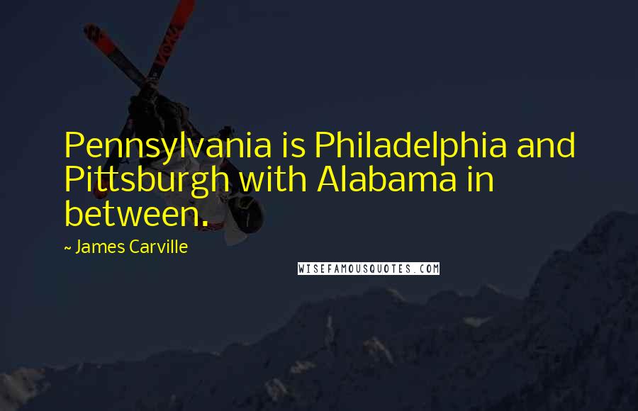 James Carville Quotes: Pennsylvania is Philadelphia and Pittsburgh with Alabama in between.